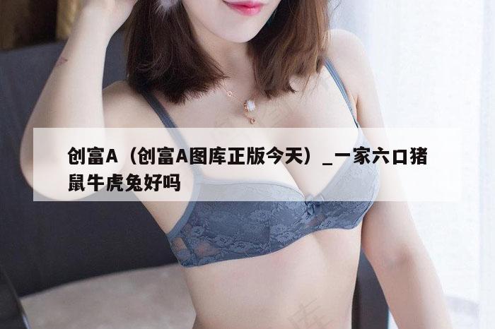 创富A（创富A图库正版今天）_一家六口猪鼠牛虎兔好吗